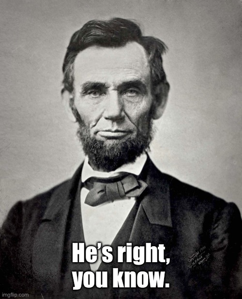 Abraham Lincoln | He’s right, you know. | image tagged in abraham lincoln | made w/ Imgflip meme maker