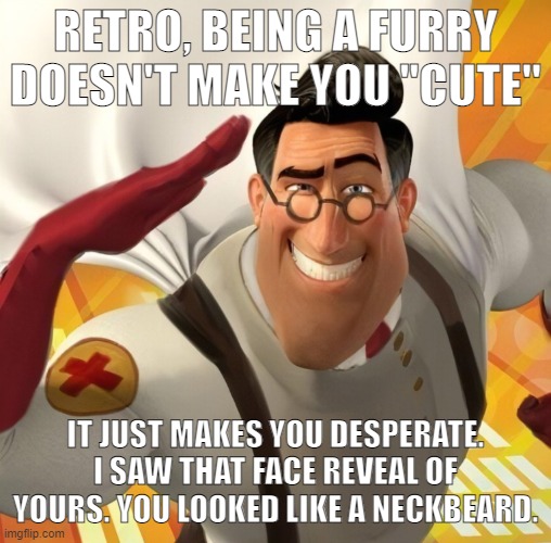 I'm being honest with you | RETRO, BEING A FURRY DOESN'T MAKE YOU "CUTE"; IT JUST MAKES YOU DESPERATE. I SAW THAT FACE REVEAL OF YOURS. YOU LOOKED LIKE A NECKBEARD. | image tagged in metromedic | made w/ Imgflip meme maker