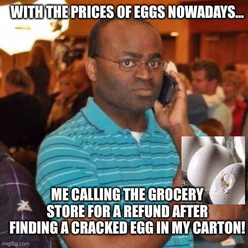 Calling the police | WITH THE PRICES OF EGGS NOWADAYS…; ME CALLING THE GROCERY STORE FOR A REFUND AFTER FINDING A CRACKED EGG IN MY CARTON! | image tagged in calling the police | made w/ Imgflip meme maker