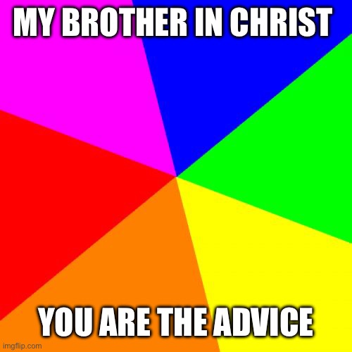 My Brother | MY BROTHER IN CHRIST; YOU ARE THE ADVICE | image tagged in memes,blank colored background | made w/ Imgflip meme maker