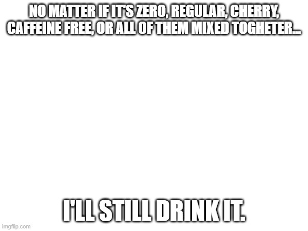 still good | NO MATTER IF IT'S ZERO, REGULAR, CHERRY, CAFFEINE FREE, OR ALL OF THEM MIXED TOGHETER... I'LL STILL DRINK IT. | image tagged in cola | made w/ Imgflip meme maker