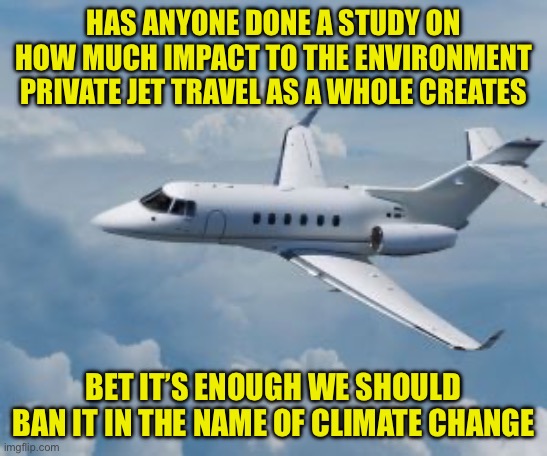 Gonna take natural gas stoves but not private jets? | HAS ANYONE DONE A STUDY ON HOW MUCH IMPACT TO THE ENVIRONMENT PRIVATE JET TRAVEL AS A WHOLE CREATES; BET IT’S ENOUGH WE SHOULD BAN IT IN THE NAME OF CLIMATE CHANGE | image tagged in private jet life,elite hypocrisy,climate activist hypocrisy,democrat hypocrisy,save the whales by killing them with wind farms | made w/ Imgflip meme maker