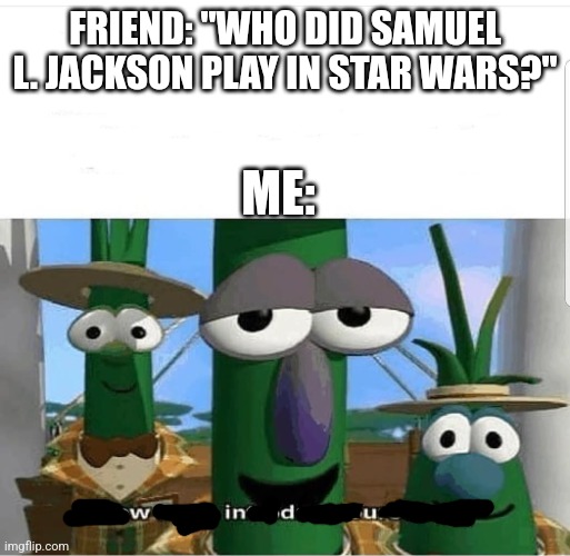 Windu | FRIEND: "WHO DID SAMUEL L. JACKSON PLAY IN STAR WARS?"; ME: | image tagged in allow us to introduce ourselves,mace windu,repost | made w/ Imgflip meme maker