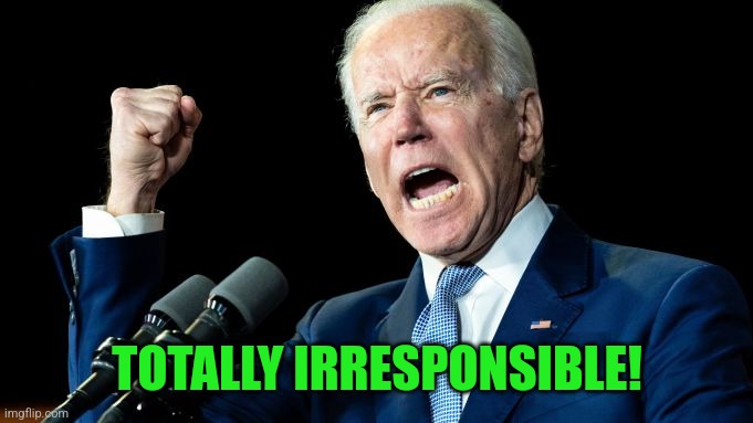 Biden Pissed | TOTALLY IRRESPONSIBLE! | image tagged in biden pissed | made w/ Imgflip meme maker