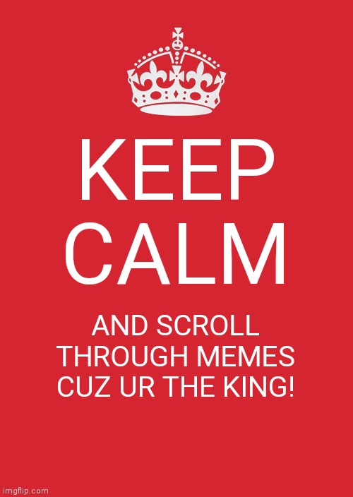 Keep calm | KEEP CALM; AND SCROLL THROUGH MEMES CUZ UR THE KING! | image tagged in memes,keep calm and carry on red | made w/ Imgflip meme maker