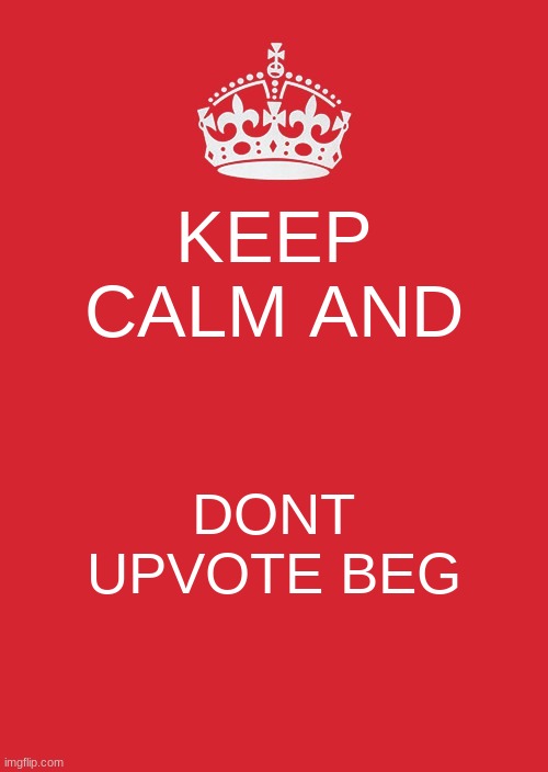 Keep Calm And Carry On Red | KEEP CALM AND; DONT UPVOTE BEG | image tagged in memes,keep calm and carry on red | made w/ Imgflip meme maker