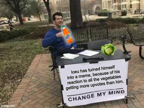 Do you agree with me? | Iceu has turned himself into a meme, because of his reaction to all the vegetables getting more upvotes than him. | image tagged in memes,change my mind | made w/ Imgflip meme maker