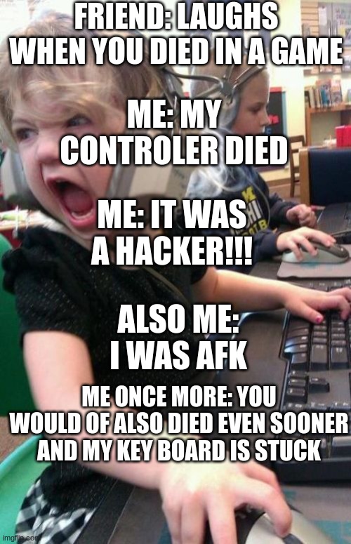 Angry Gamer Girl | FRIEND: LAUGHS WHEN YOU DIED IN A GAME; ME: MY CONTROLER DIED; ME: IT WAS A HACKER!!! ALSO ME: I WAS AFK; ME ONCE MORE: YOU WOULD OF ALSO DIED EVEN SOONER AND MY KEY BOARD IS STUCK | image tagged in angry gamer girl | made w/ Imgflip meme maker