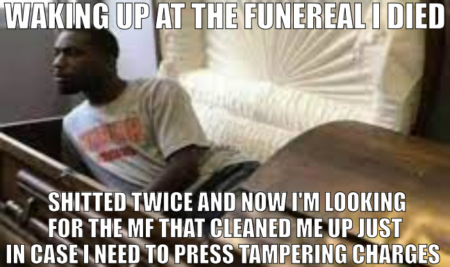 THEY STOP THE PROCESS OF MORTICIAN | WAKING UP AT THE FUNEREAL I DIED; SHITTED TWICE AND NOW I'M LOOKING FOR THE MF THAT CLEANED ME UP JUST IN CASE I NEED TO PRESS TAMPERING CHARGES | image tagged in guy waking up at the funeral,meme | made w/ Imgflip meme maker