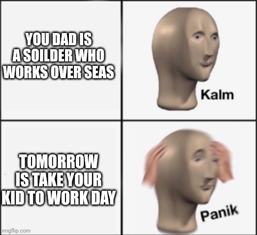 Son, you ready for war? | YOU DAD IS A SOILDER WHO WORKS OVER SEAS; TOMORROW IS TAKE YOUR KID TO WORK DAY | image tagged in kalm panik | made w/ Imgflip meme maker