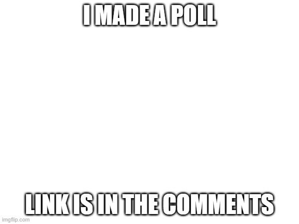 Poll | I MADE A POLL; LINK IS IN THE COMMENTS | image tagged in memes,pokemon,poll,ash,ok but,why are you reading this | made w/ Imgflip meme maker