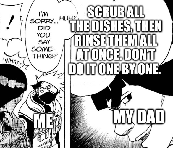 Kakashi not listening | SCRUB ALL THE DISHES, THEN RINSE THEM ALL AT ONCE. DON’T DO IT ONE BY ONE. MY DAD; ME | image tagged in kakashi not listening | made w/ Imgflip meme maker