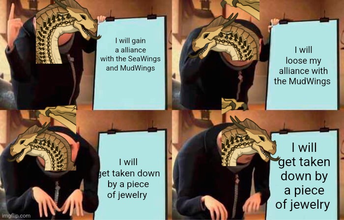 Wings of fire | I will gain a alliance with the SeaWings and MudWings; I will loose my alliance with the MudWings; I will get taken down by a piece of jewelry; I will get taken down by a piece of jewelry | image tagged in memes,gru's plan,wings of fire | made w/ Imgflip meme maker