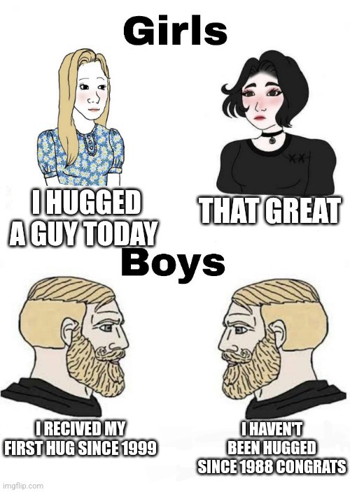 Girls vs Boys | THAT GREAT; I HUGGED A GUY TODAY; I HAVEN'T BEEN HUGGED SINCE 1988 CONGRATS; I RECIVED MY FIRST HUG SINCE 1999 | image tagged in girls vs boys,boys vs girls | made w/ Imgflip meme maker