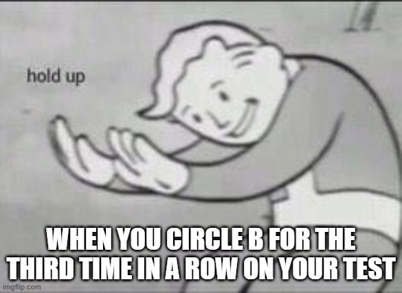 oh crap- | WHEN YOU CIRCLE B FOR THE THIRD TIME IN A ROW ON YOUR TEST | image tagged in fallout hold up,memes,relatable,school,test,funny | made w/ Imgflip meme maker