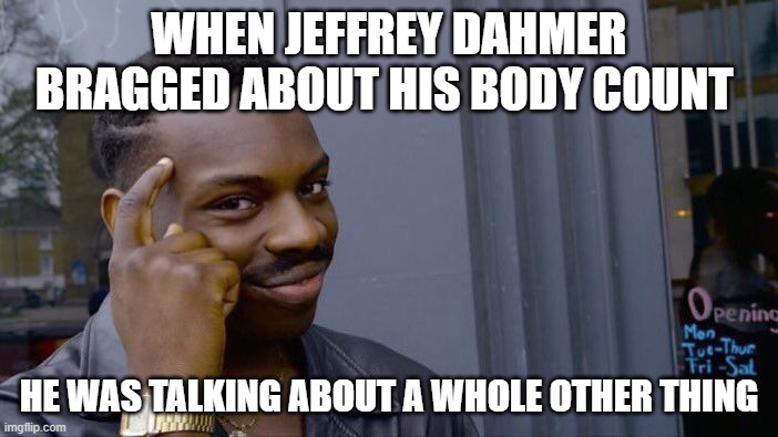 oof... | WHEN JEFFREY DAHMER BRAGGED ABOUT HIS BODY COUNT; HE WAS TALKING ABOUT A WHOLE OTHER THING | image tagged in memes,roll safe think about it,jeffrey dahmer,dahmer,dark humor,dirty mind | made w/ Imgflip meme maker