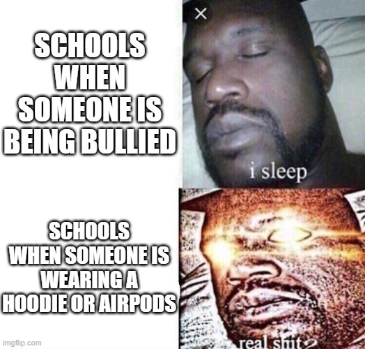 Schools be like | SCHOOLS WHEN SOMEONE IS BEING BULLIED; SCHOOLS WHEN SOMEONE IS WEARING A HOODIE OR AIRPODS | image tagged in i sleep real shit | made w/ Imgflip meme maker