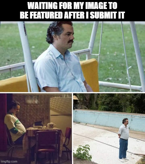 It takes forever |  WAITING FOR MY IMAGE TO BE FEATURED AFTER I SUBMIT IT | image tagged in memes,sad pablo escobar,featured,submissions | made w/ Imgflip meme maker
