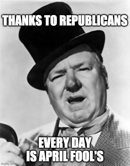 WC Fields | THANKS TO REPUBLICANS EVERY DAY IS APRIL FOOL'S | image tagged in wc fields | made w/ Imgflip meme maker