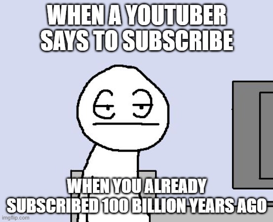 Relatable YouTube meme | WHEN A YOUTUBER SAYS TO SUBSCRIBE; WHEN YOU ALREADY SUBSCRIBED 100 BILLION YEARS AGO | image tagged in bored of this crap,youtuber,subscribe to i like beans | made w/ Imgflip meme maker