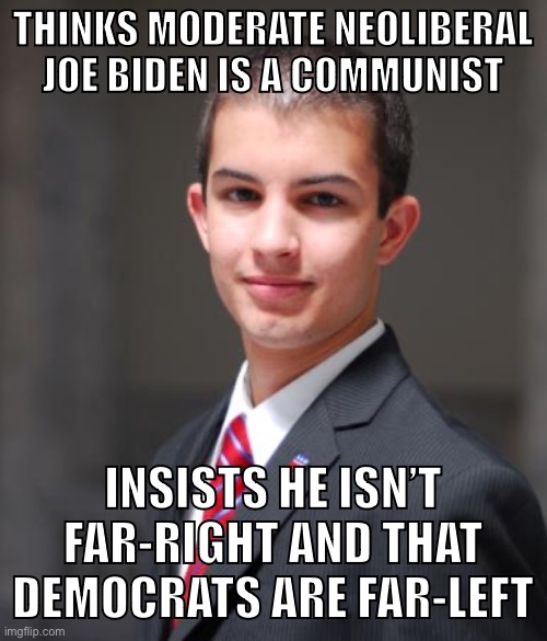 Wake up dude | THINKS MODERATE NEOLIBERAL JOE BIDEN IS A COMMUNIST; INSISTS HE ISN’T FAR-RIGHT AND THAT DEMOCRATS ARE FAR-LEFT | image tagged in college conservative,joe biden,communism,neoliberalism,conservative logic,leftist | made w/ Imgflip meme maker