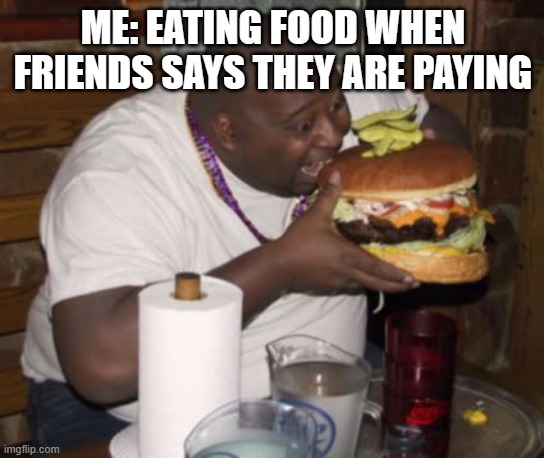 Relatable | ME: EATING FOOD WHEN FRIENDS SAYS THEY ARE PAYING | image tagged in fat guy eating burger | made w/ Imgflip meme maker