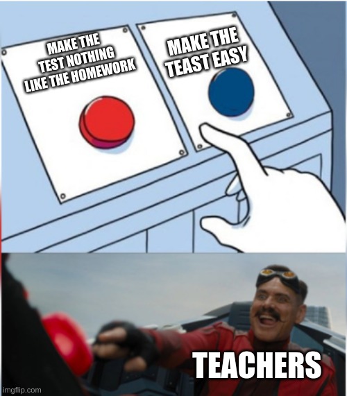 Robotnik Pressing Red Button | MAKE THE TEAST EASY; MAKE THE TEST NOTHING LIKE THE HOMEWORK; TEACHERS | image tagged in robotnik pressing red button | made w/ Imgflip meme maker