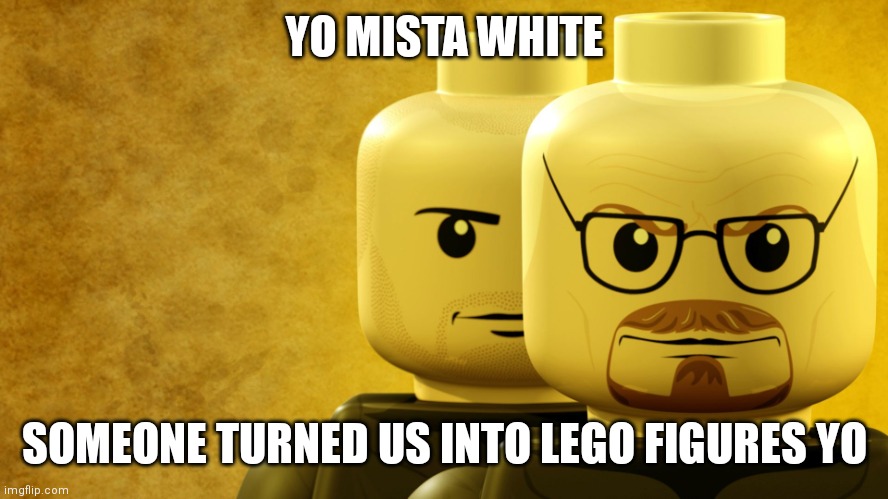 Yo mista white | YO MISTA WHITE; SOMEONE TURNED US INTO LEGO FIGURES YO | image tagged in lego breaking bad,walter white | made w/ Imgflip meme maker