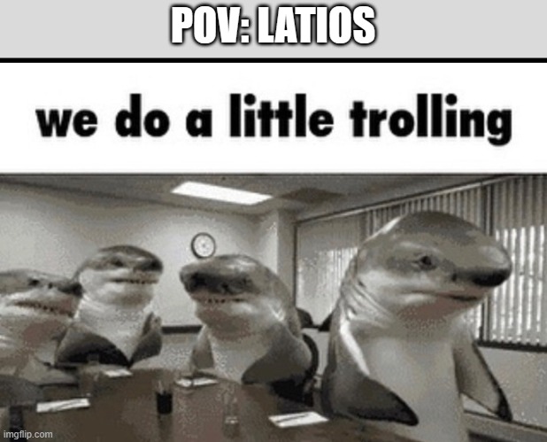 we do a little trolling | POV: LATIOS | image tagged in we do a little trolling | made w/ Imgflip meme maker