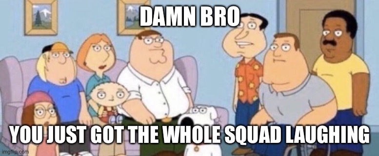 Damn bro you got the whole squad laughing | DAMN BRO YOU JUST GOT THE WHOLE SQUAD LAUGHING | image tagged in damn bro you got the whole squad laughing | made w/ Imgflip meme maker