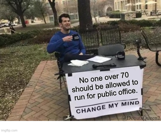 Change My Mind | No one over 70 should be allowed to run for public office. @DonutsQueen2 | image tagged in memes,change my mind | made w/ Imgflip meme maker
