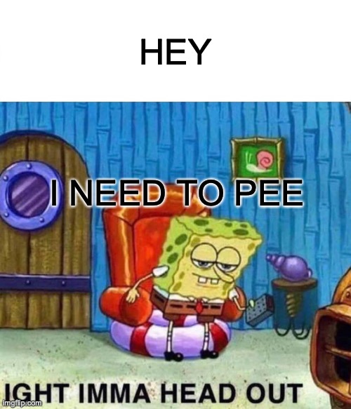 Spongebob Ight Imma Head Out Meme | HEY; I NEED TO PEE | image tagged in memes,spongebob ight imma head out | made w/ Imgflip meme maker