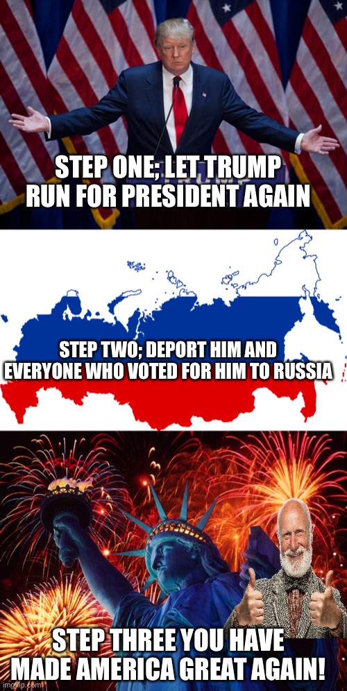 STEP ONE; LET TRUMP RUN FOR PRESIDENT AGAIN; STEP TWO; DEPORT HIM AND EVERYONE WHO VOTED FOR HIM TO RUSSIA; STEP THREE YOU HAVE MADE AMERICA GREAT AGAIN! | image tagged in donald trump,russia flag map,happy 4th of july | made w/ Imgflip meme maker