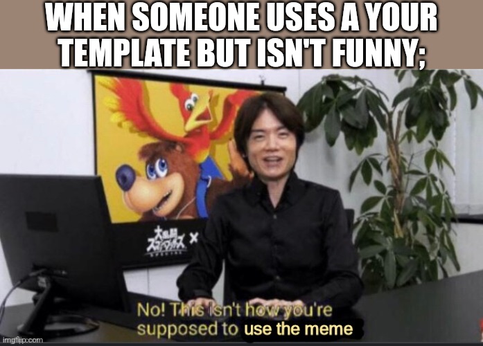 This isn't how you're supposed to use the meme | WHEN SOMEONE USES A YOUR TEMPLATE BUT ISN'T FUNNY; | image tagged in this isn't how you're supposed to use the meme | made w/ Imgflip meme maker