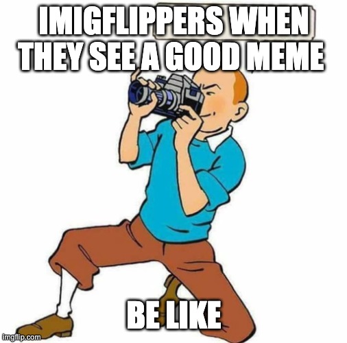 This happens to all of us.......... | IMIGFLIPPERS WHEN THEY SEE A GOOD MEME; BE LIKE | image tagged in tintin | made w/ Imgflip meme maker