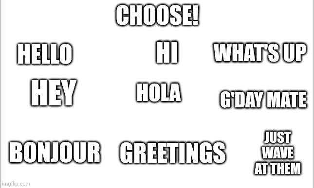 white background | CHOOSE! HELLO HI WHAT'S UP HEY G'DAY MATE HOLA BONJOUR GREETINGS JUST WAVE AT THEM | image tagged in white background | made w/ Imgflip meme maker