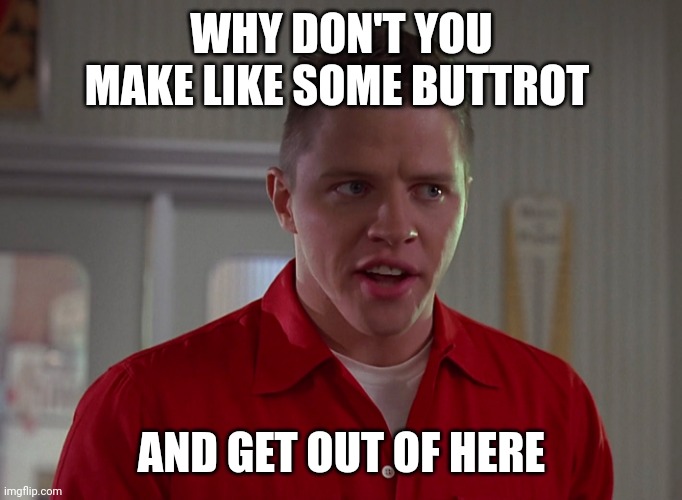 Biff from Back to the Future  #1 | WHY DON'T YOU MAKE LIKE SOME BUTTROT; AND GET OUT OF HERE | image tagged in biff from back to the future 1 | made w/ Imgflip meme maker