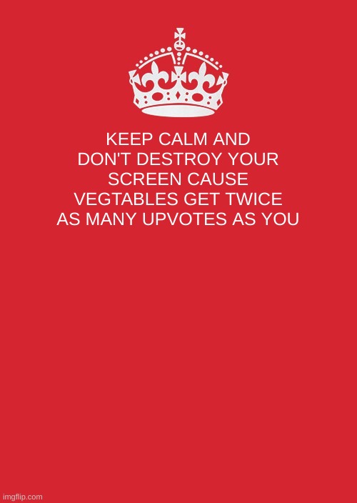 Im serious | KEEP CALM AND DON'T DESTROY YOUR SCREEN CAUSE VEGTABLES GET TWICE AS MANY UPVOTES AS YOU | image tagged in memes,keep calm and carry on red | made w/ Imgflip meme maker