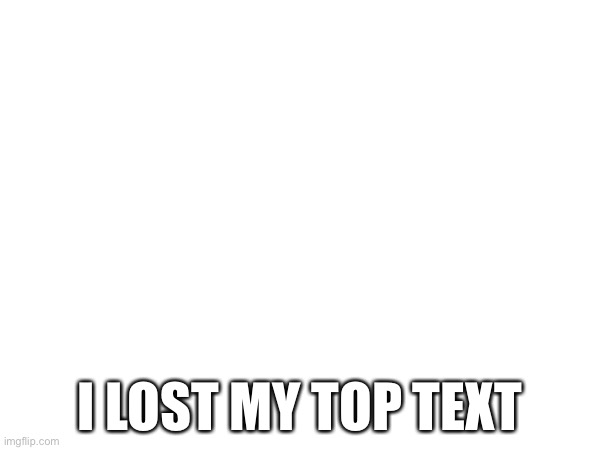GUYS ITS AN EMERGENCY | I LOST MY TOP TEXT | image tagged in memes | made w/ Imgflip meme maker