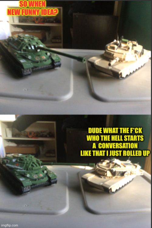 IS-7 and M1A2 Abrams conversation | SO WHEN NEW FUNNY IDEA? | image tagged in is-7 and m1a2 abrams conversation,funny memes,tanks | made w/ Imgflip meme maker