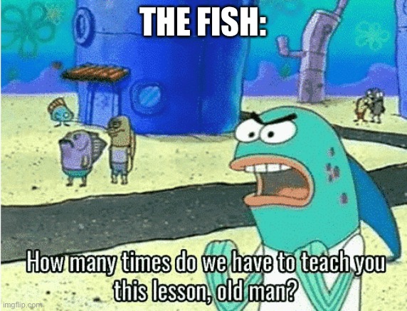 How Many Times Do We Have to Teach You This Lesson, Old Man | THE FISH: | image tagged in how many times do we have to teach you this lesson old man | made w/ Imgflip meme maker