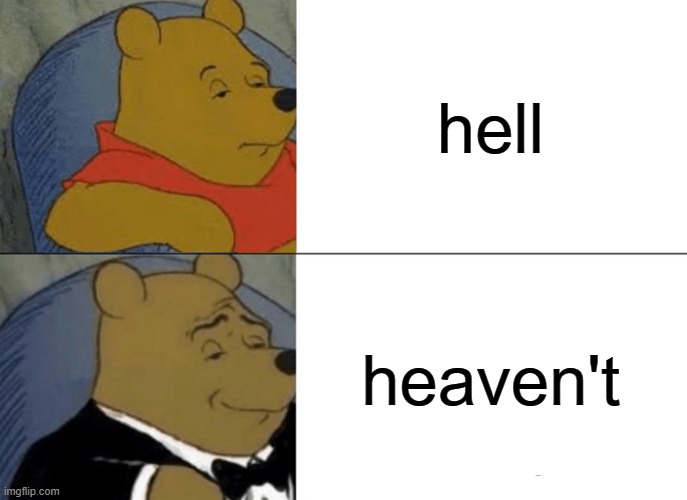 Tuxedo Winnie The Pooh Meme | hell; heaven't | image tagged in memes,tuxedo winnie the pooh | made w/ Imgflip meme maker