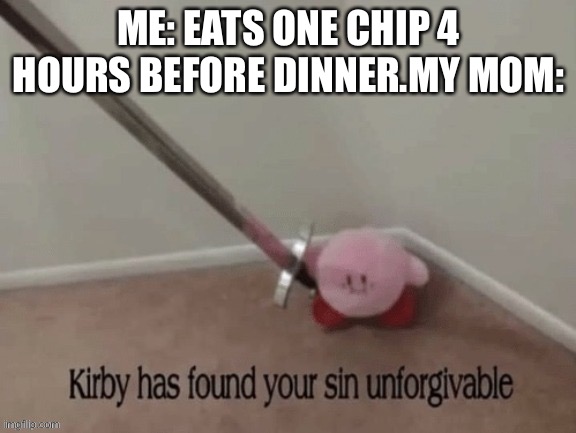 Kirb has found your sin unforgivable | ME: EATS ONE CHIP 4 HOURS BEFORE DINNER.MY MOM: | image tagged in kirb has found your sin unforgivable | made w/ Imgflip meme maker