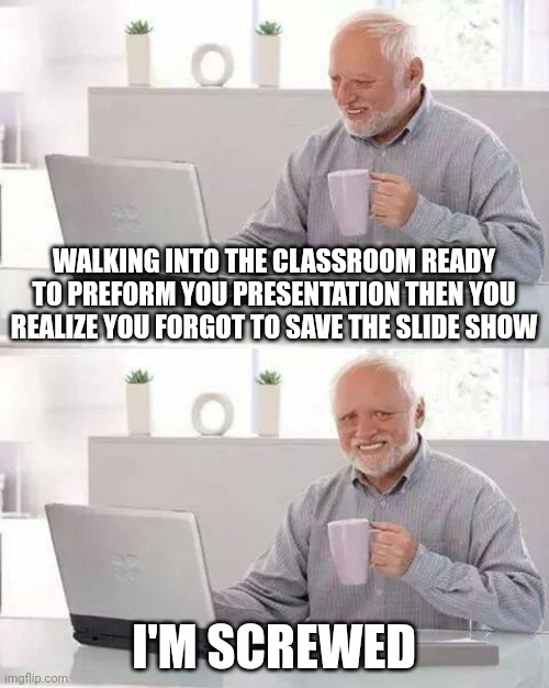 Hide the Pain Harold Meme | WALKING INTO THE CLASSROOM READY TO PREFORM YOU PRESENTATION THEN YOU REALIZE YOU FORGOT TO SAVE THE SLIDE SHOW; I'M SCREWED | image tagged in memes,hide the pain harold | made w/ Imgflip meme maker