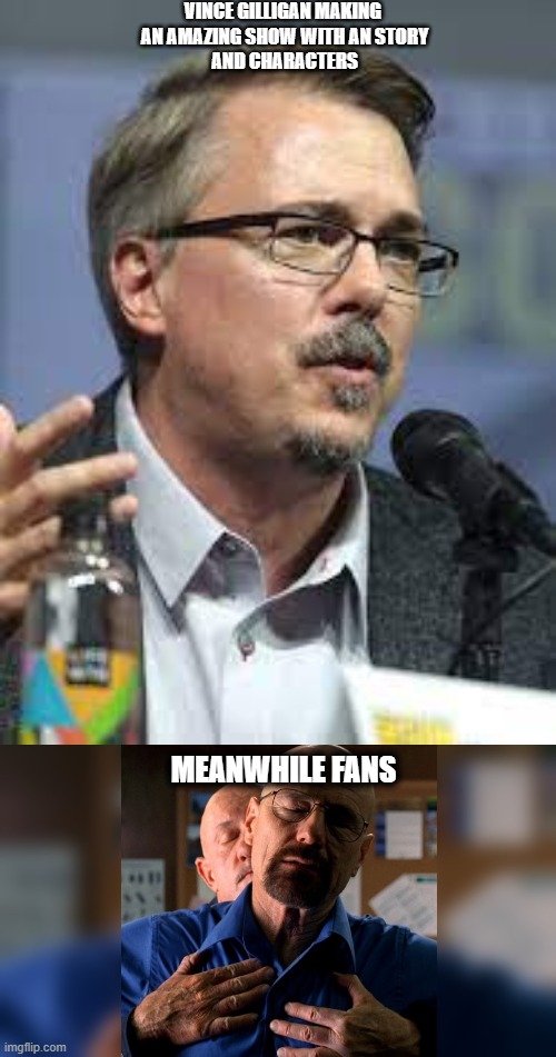 VINCE GILLIGAN MAKING 
AN AMAZING SHOW WITH AN STORY
AND CHARACTERS; MEANWHILE FANS | made w/ Imgflip meme maker