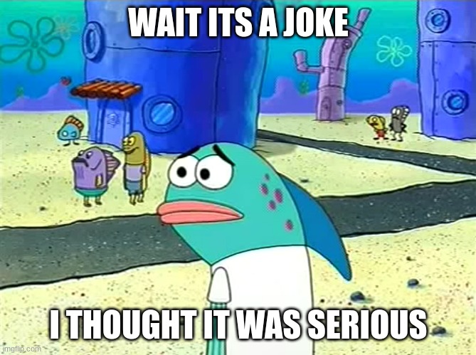 Spongebob I thought it was a joke | WAIT ITS A JOKE; I THOUGHT IT WAS SERIOUS | image tagged in spongebob i thought it was a joke | made w/ Imgflip meme maker