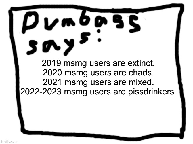 idk | 2019 msmg users are extinct.
2020 msmg users are chads.
2021 msmg users are mixed.
2022-2023 msmg users are pissdrinkers. | image tagged in idk | made w/ Imgflip meme maker