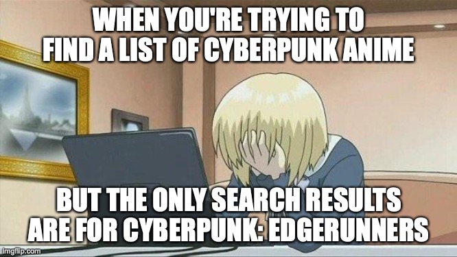 I did eventually find a list. And, I got a meme from the experience. Bada bing! | WHEN YOU'RE TRYING TO FIND A LIST OF CYBERPUNK ANIME; BUT THE ONLY SEARCH RESULTS ARE FOR CYBERPUNK: EDGERUNNERS; https://www.youtube.com/watch?v=n46o2PRyscU | image tagged in anime face palm,cyberpunk,anime,why must you hurt me in this way | made w/ Imgflip meme maker