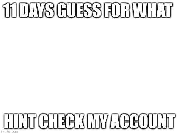 11 DAYS GUESS FOR WHAT; HINT CHECK MY ACCOUNT | image tagged in hello | made w/ Imgflip meme maker