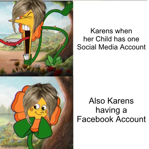 Cuphead Flower | Karens when her Child has one Social Media Account; Also Karens having a Facebook Account | image tagged in cuphead flower,karen,karens,memes,so true memes,funny | made w/ Imgflip meme maker